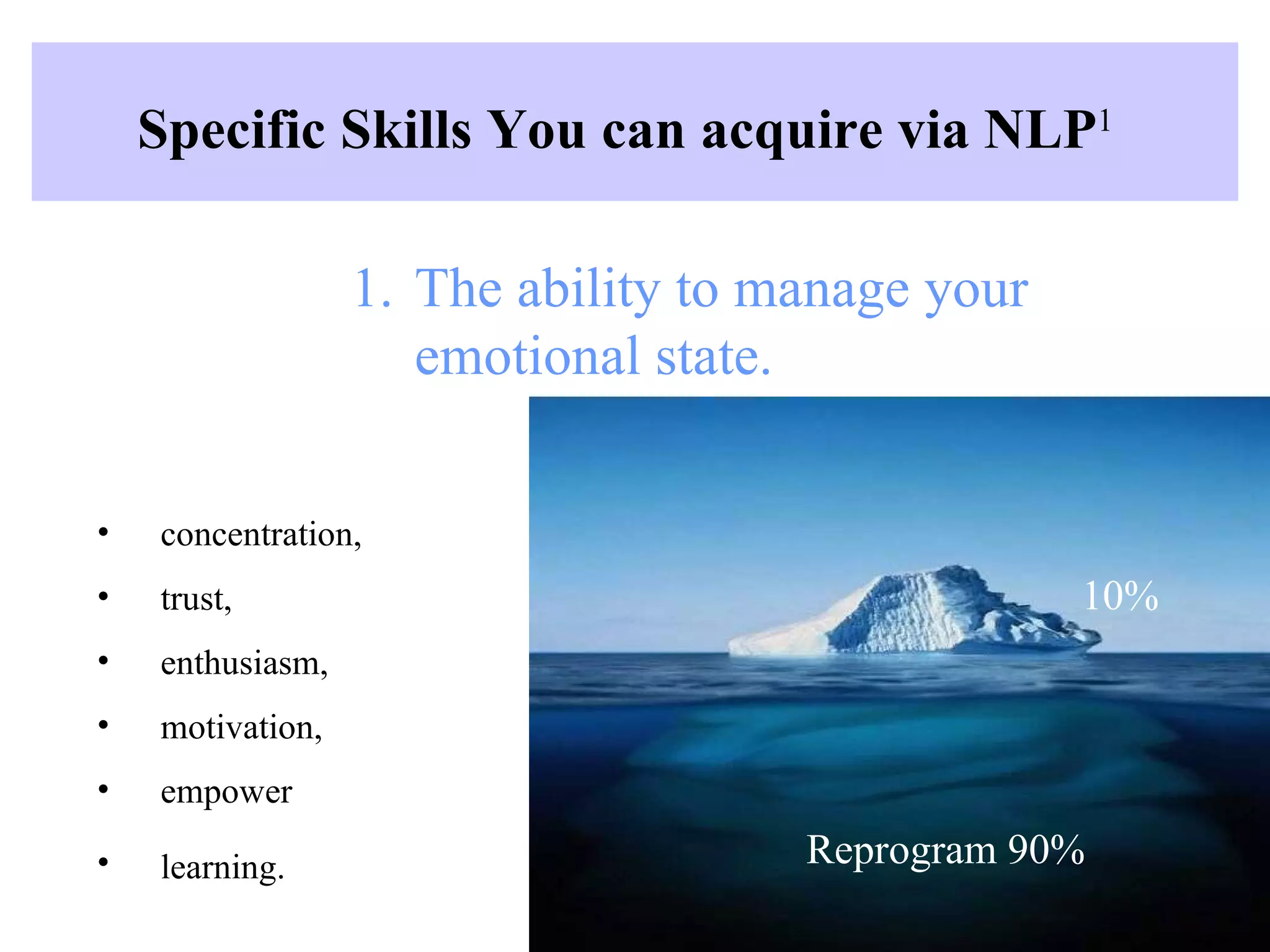 Specific Skills You can acquire via NLP 1   The ability to manage your emotional state .   concentration ,  trust ,  enthusiasm ,  motivation ,  empower   learning .   Reprogram 90% 10% 