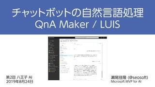 第2回 八王子 AI
2019年8月24日
瀬尾佳隆 (@seosoft)
Microsoft MVP for AI
チャットボットの自然言語処理
QnA Maker / LUIS
 