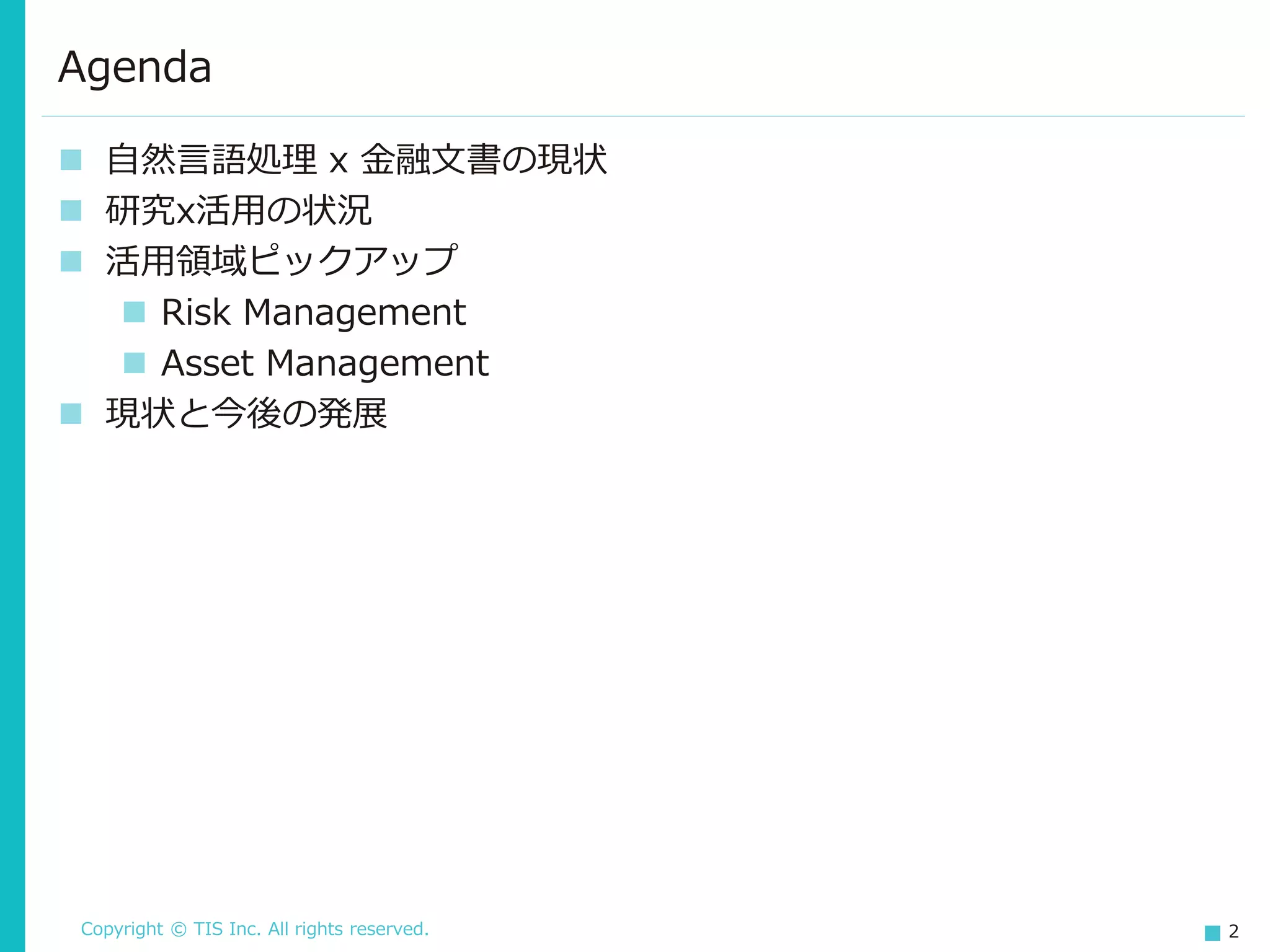 Copyright © TIS Inc. All rights reserved. 2
Agenda
◼ 自然言語処理 x 金融文書の現状
◼ 研究x活用の状況
◼ 活用領域ピックアップ
◼ Risk Management
◼ Asset Management
◼ 現状と今後の発展
 
