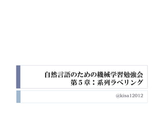 自然言語のための機械学習勉強会
    第５章：系列ラベリング
          @kisa12012
 