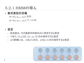 5.2.1 HMMΌ
?   ʽӛζx
        x = ( x1 , x2 ,..., xk ) : ϵ
        y = ( y1 , y2 ,..., yk ) :٥


?   
    ?   ״Bϡֱǰ״BΤߤ椹ȁ
    ?   Ĥޤꡢ(xi,yi)ϡ(xi-1,yi-1)ˤΤ椹ȁ
    ?   Ԕˤϡ xiyiˤΤߡ yiyi-1ˤΤ椹ȁ
 
