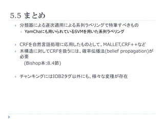 5.5 ޤȤ
?   ˤmäˤϵХ٥󥰤عP٤
    ?   YamChaˤäƤSVMäϵХ٥


?   CRFȻZIˏäΤȤơMALLET,CRF++ʤ
?   ľˌCRFQˤϡ_ʁ(belief propagation)
    Ҫ
     (Bishop:8.4)

?   󥭥󥰤ˤIOB2ˤ⡢ʉN
 