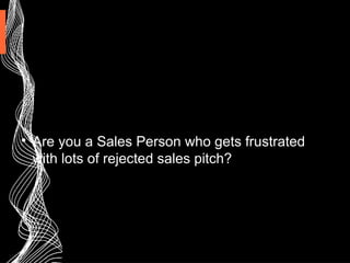 
Are you a Sales Person who gets frustrated
with lots of rejected sales pitch?
 