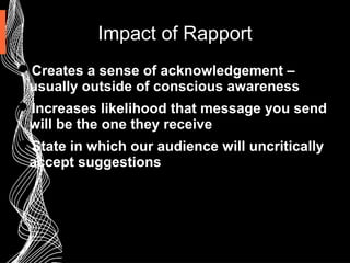 Impact of Rapport
Creates a sense of acknowledgement –
usually outside of conscious awareness
Increases likelihood that message you send
will be the one they receive
State in which our audience will uncritically
accept suggestions
 