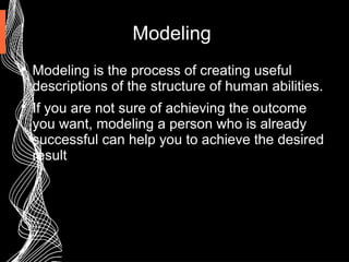 Modeling

Modeling is the process of creating useful
descriptions of the structure of human abilities.

If you are not sure of achieving the outcome
you want, modeling a person who is already
successful can help you to achieve the desired
result
 