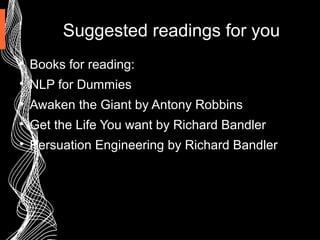 Suggested readings for you

Books for reading:

NLP for Dummies

Awaken the Giant by Antony Robbins

Get the Life You want by Richard Bandler

Persuation Engineering by Richard Bandler
 