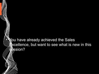 
You have already achieved the Sales
Excellence, but want to see what is new in this
session?
 