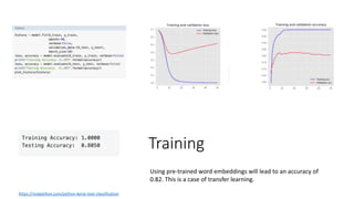 Training
Using pre-trained word embeddings will lead to an accuracy of
0.82. This is a case of transfer learning.
https://realpython.com/python-keras-text-classification
 
