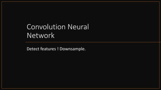 Convolution Neural
Network
Detect features ! Downsample.
 