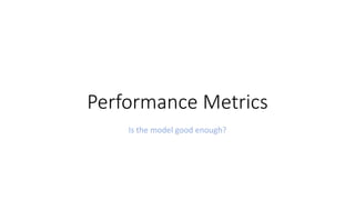 Performance Metrics
Is the model good enough?
 
