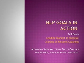 NLP GOALS IN ACTION Gill Davis  Leading Yourself To Success! A brand of Kincavel Coaching Automated Show Will Start On Its Own in a few seconds, please be patient and enjoy 