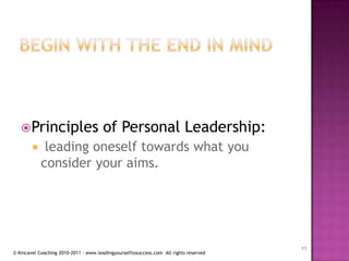 Begin with the end in mindPrinciples of Personal Leadership: leading oneself towards what you consider your aims.11