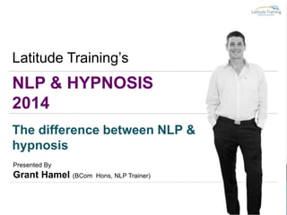 NLP & HYPNOSIS
2014
Latitude Training’s
The difference between NLP &
hypnosis
Presented By
Grant Hamel (BCom Hons, NLP Trainer)
 