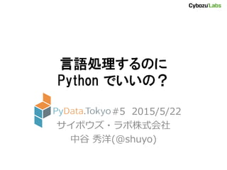言語処理するのに
Python でいいの？
PyData.Tokyo #5 2015/5/22
サイボウズ・ラボ株式会社
中谷 秀洋(@shuyo)
 