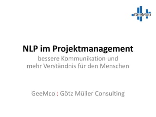 NLP im Projektmanagement
bessere Kommunikation und
mehr Verständnis für den Menschen
GeeMco : Götz Müller Consulting
 