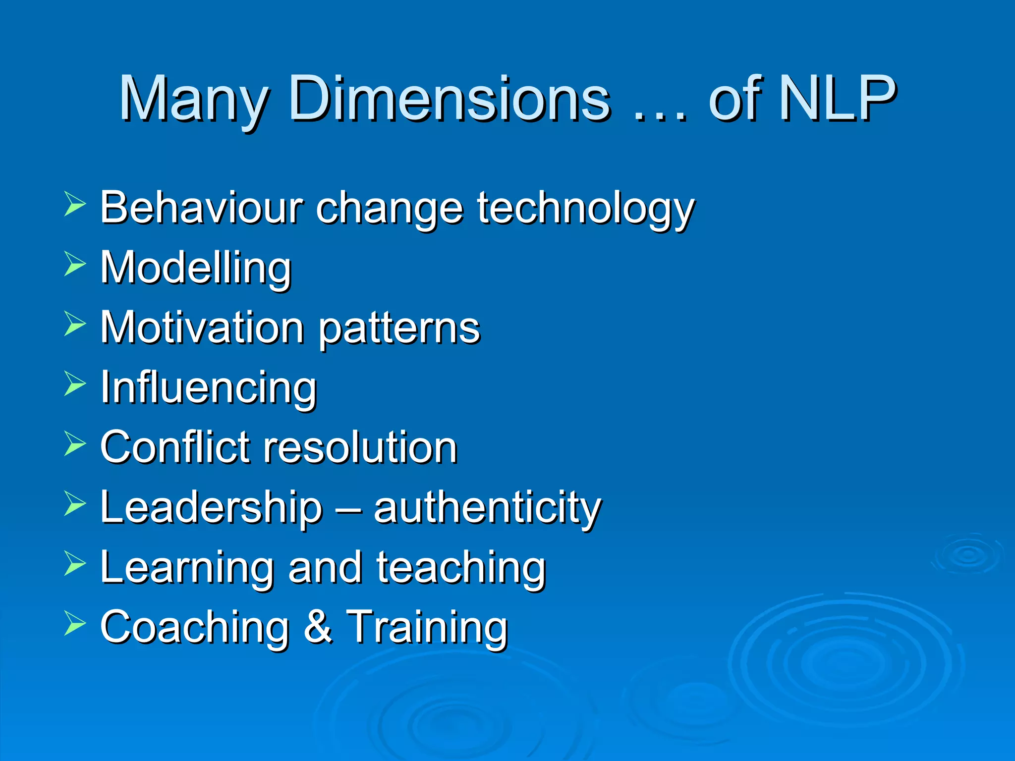 Many Dimensions … of NLP
 Behaviour change technology
 Modelling
 Motivation patterns
 Influencing
 Conflict resolution
 Leadership – authenticity
 Learning and teaching
 Coaching & Training
 
