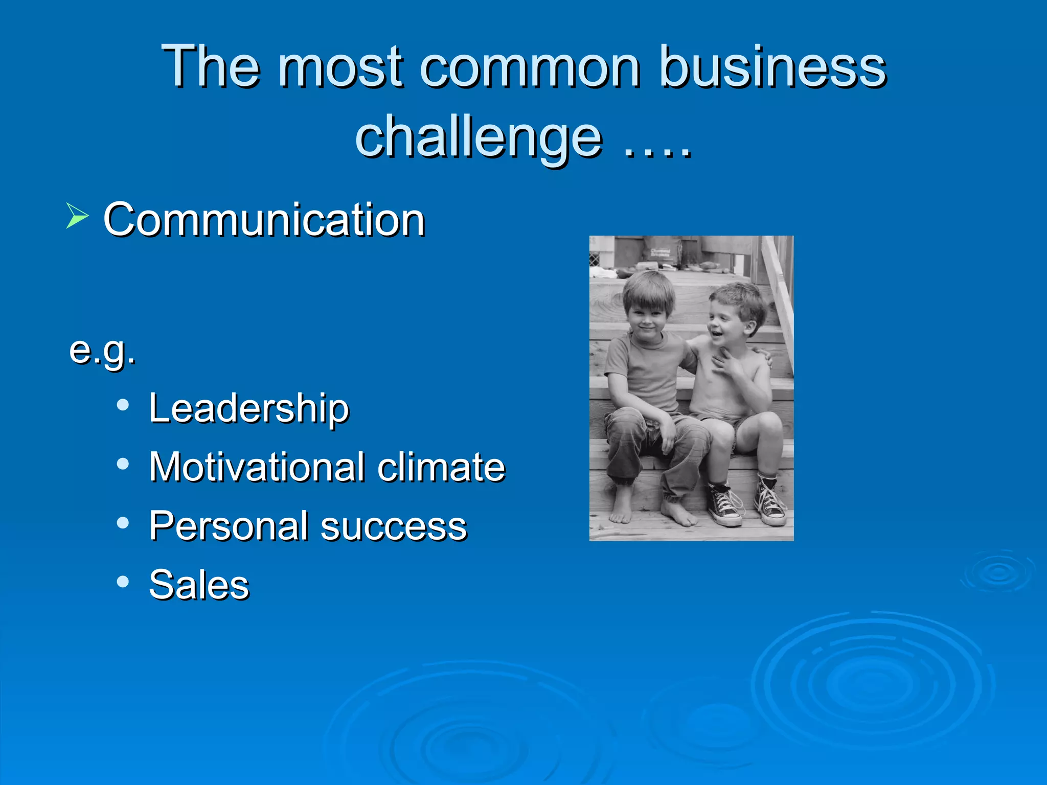 The most common business
             challenge ….
 Communication


e.g.
      Leadership
      Motivational climate
      Personal success
      Sales
 