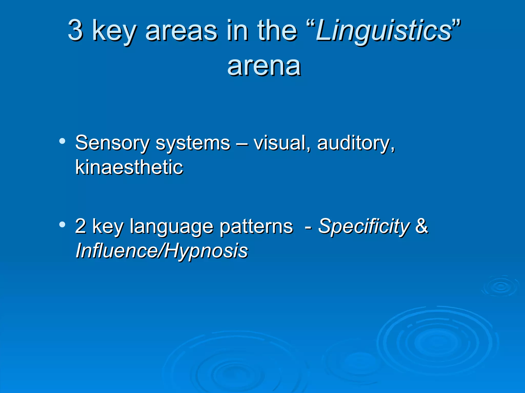 3 key areas in the “Linguistics”
                arena

   Sensory systems – visual, auditory,
    kinaesthetic

   2 key language patterns - Specificity &
    Influence/Hypnosis
 