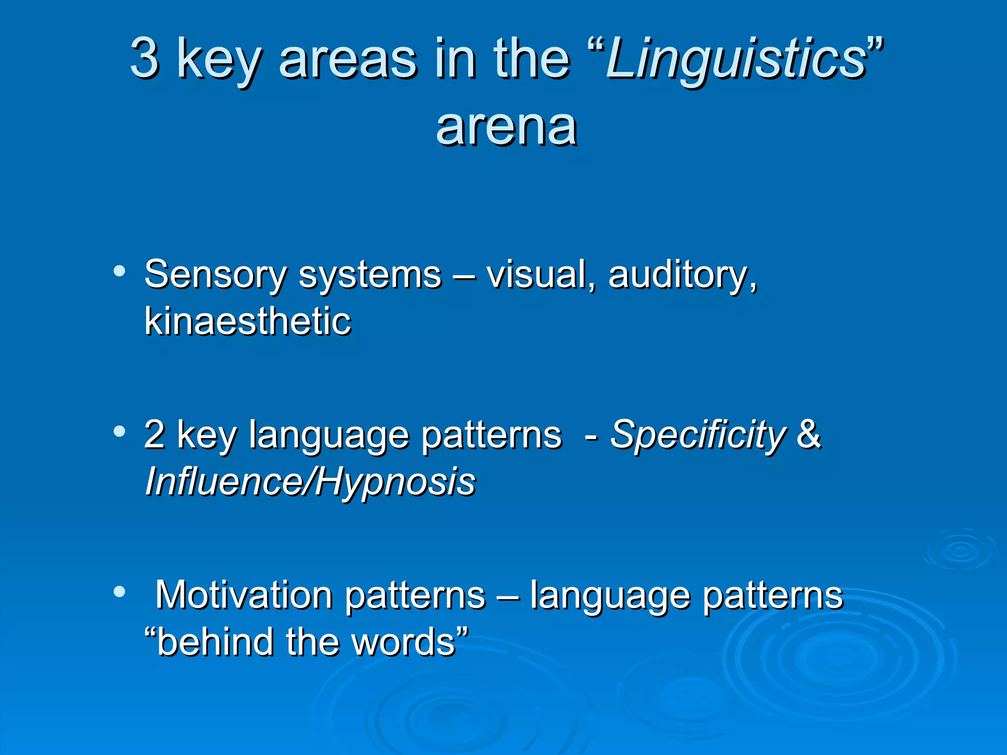 3 key areas in the “Linguistics”
                arena

   Sensory systems – visual, auditory,
    kinaesthetic

   2 key language patterns - Specificity &
    Influence/Hypnosis

    Motivation patterns – language patterns
    “behind the words”
 