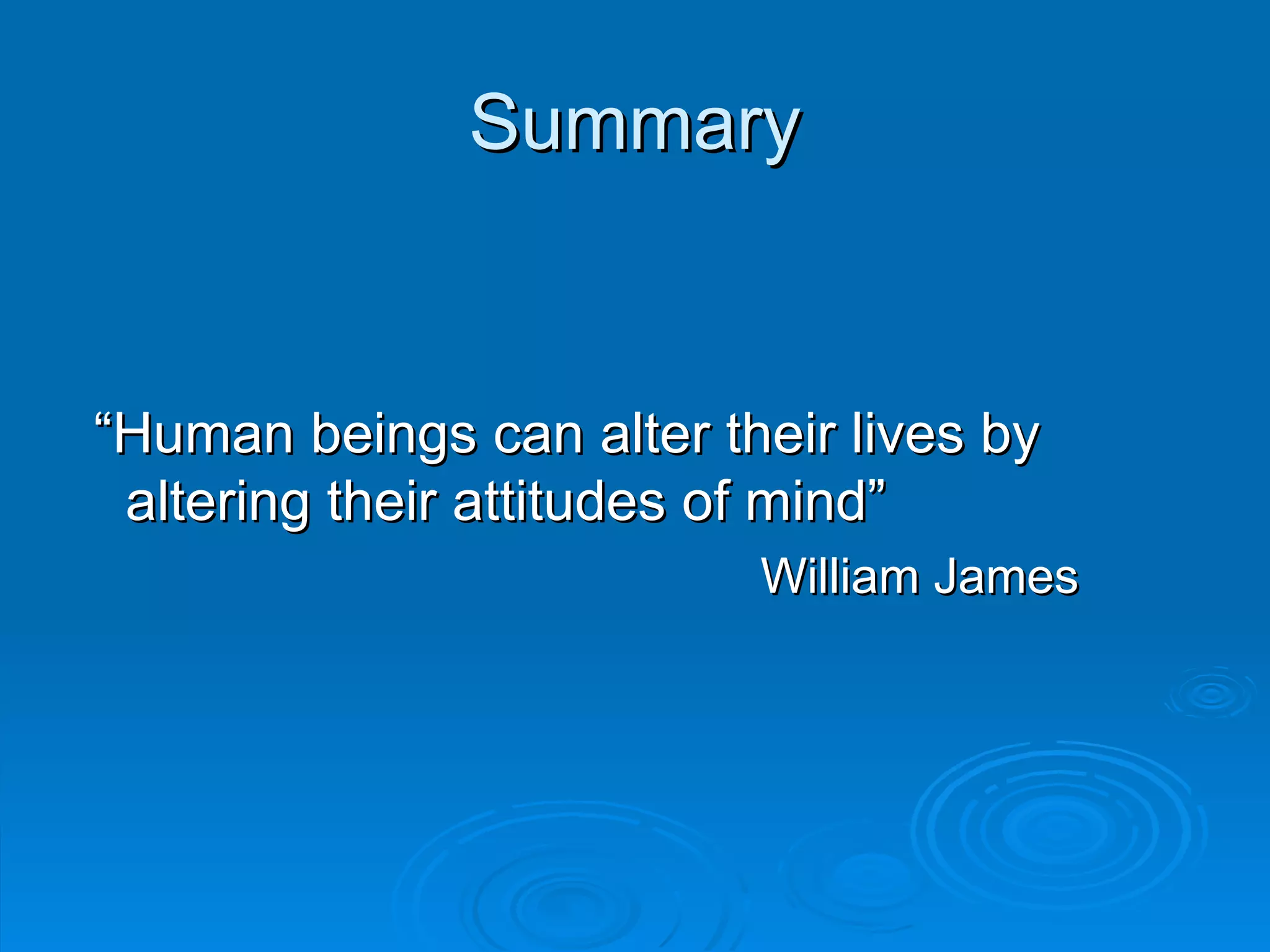 Summary


“Human beings can alter their lives by
 altering their attitudes of mind”
                          William James
 