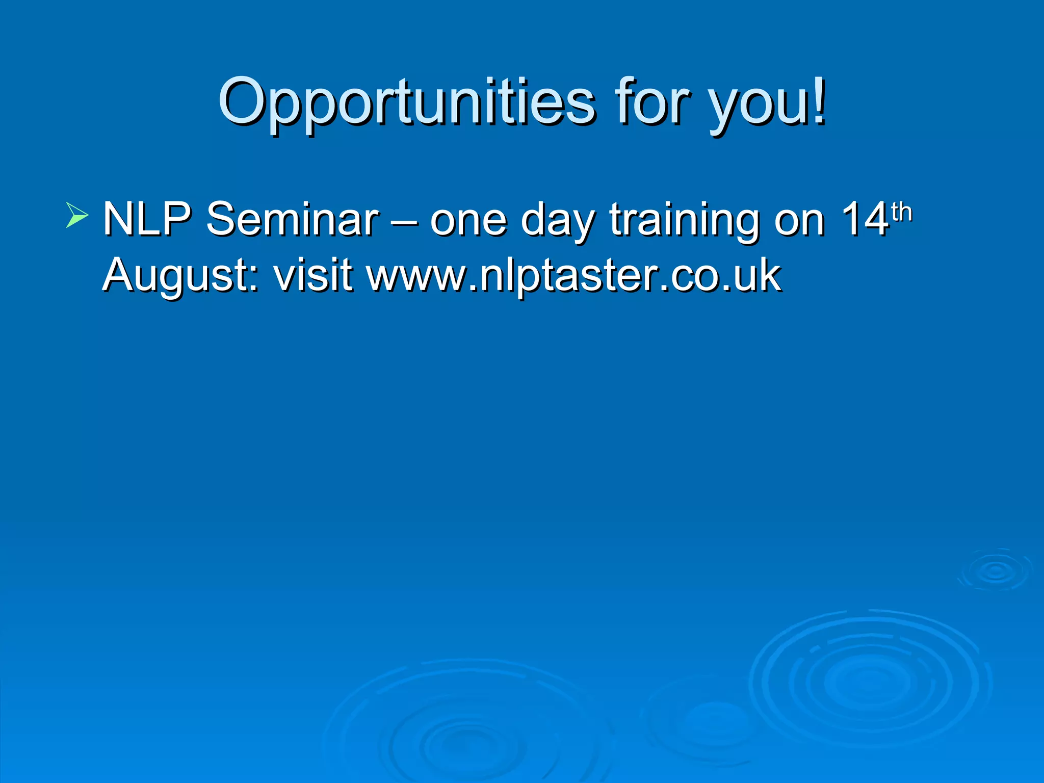 Opportunities for you!
 NLP Seminar – one day training on 14th
 August: visit www.nlptaster.co.uk
 