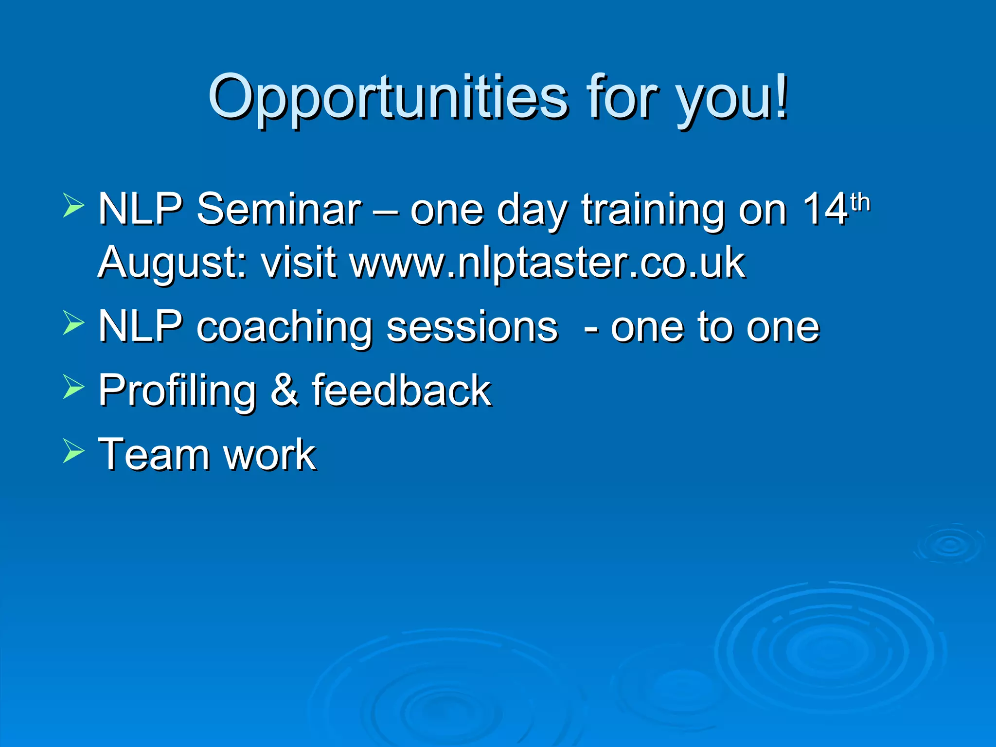 Opportunities for you!
 NLP Seminar – one day training on 14th
  August: visit www.nlptaster.co.uk
 NLP coaching sessions - one to one
 Profiling & feedback
 Team work
 