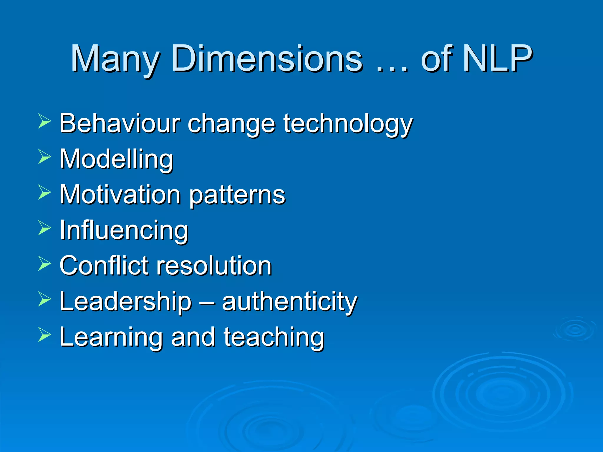Many Dimensions … of NLP
 Behaviour change technology
 Modelling
 Motivation patterns
 Influencing
 Conflict resolution
 Leadership – authenticity
 Learning and teaching
 