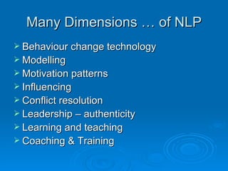 Many Dimensions … of NLP
 Behaviour change technology
 Modelling
 Motivation patterns
 Influencing
 Conflict resolution
 Leadership – authenticity
 Learning and teaching
 Coaching & Training
 