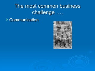 The most common business
         challenge ….
 Communication
 