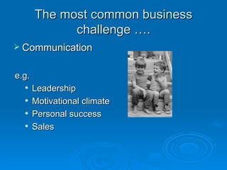 The most common business
             challenge ….
 Communication


e.g.
      Leadership
      Motivational climate
      Personal success
      Sales
 