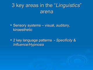 3 key areas in the “Linguistics”
                arena

   Sensory systems – visual, auditory,
    kinaesthetic

   2 key language patterns - Specificity &
    Influence/Hypnosis
 