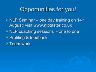 Opportunities for you!
 NLP Seminar – one day training on 14th
  August: visit www.nlptaster.co.uk
 NLP coaching sessions - one to one
 Profiling & feedback
 Team work
 