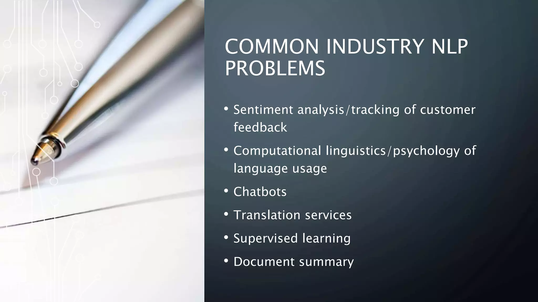 COMMON INDUSTRY NLP
PROBLEMS
• Sentiment analysis/tracking of customer
feedback
• Computational linguistics/psychology of
language usage
• Chatbots
• Translation services
• Supervised learning
• Document summary
 