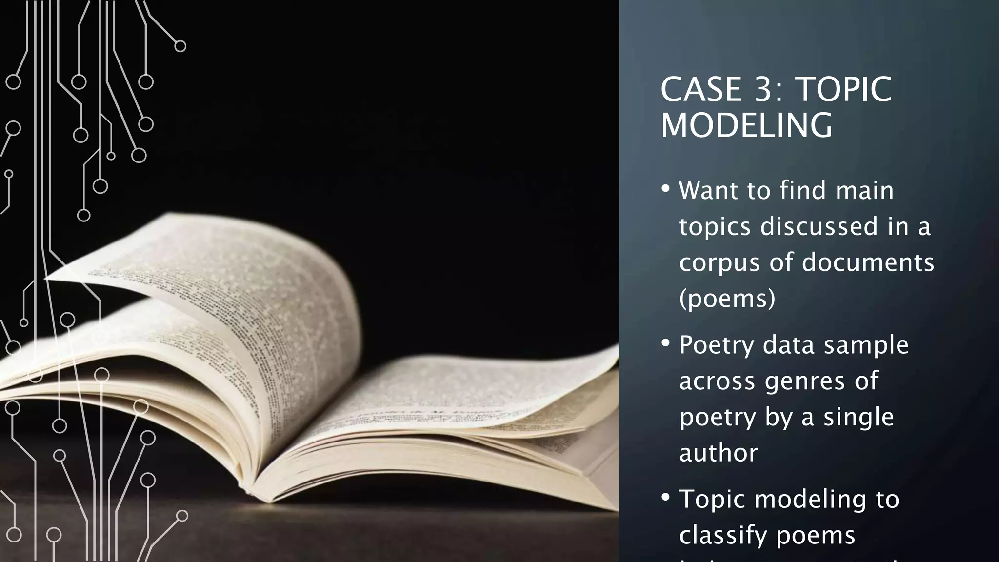 CASE 3: TOPIC
MODELING
• Want to find main
topics discussed in a
corpus of documents
(poems)
• Poetry data sample
across genres of
poetry by a single
author
• Topic modeling to
classify poems
 