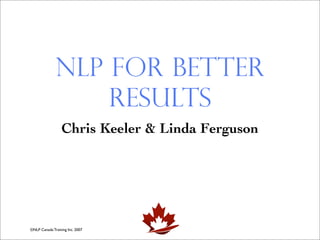 NLP for Better
                  Results
                  Chris Keeler & Linda Ferguson




©NLP Canada Training Inc. 2007
 