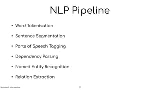 NLP Pipeline
• Word Tokenisation
• Sentence Segmentation
• Parts of Speech Tagging
• Dependency Parsing
• Named Entity Recognition
• Relation Extraction
12Venkatesh Murugadas
 
