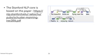 • The Stanford NLP core is
based on the paper : https://
nlp.stanford.edu/~sebschu/
pubs/schuster-manning-
lrec2016.pdf
26Venkatesh Murugadas
 