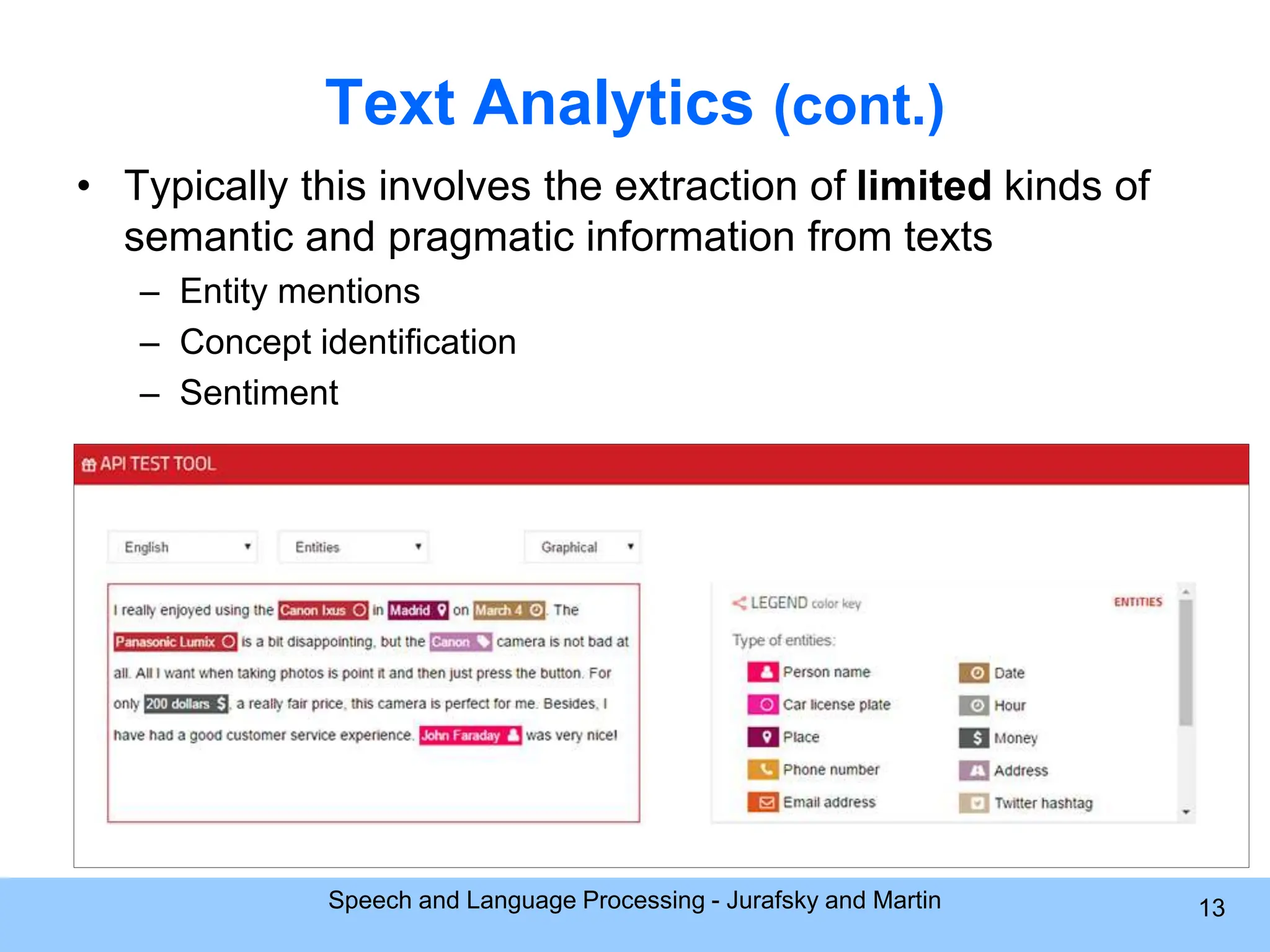 Text Analytics (cont.) • Typically this involves the extraction of limited kinds of semantic and pragmatic information from texts – Entity mentions – Concept identification – Sentiment Speech and Language Processing - Jurafsky and Martin 13 