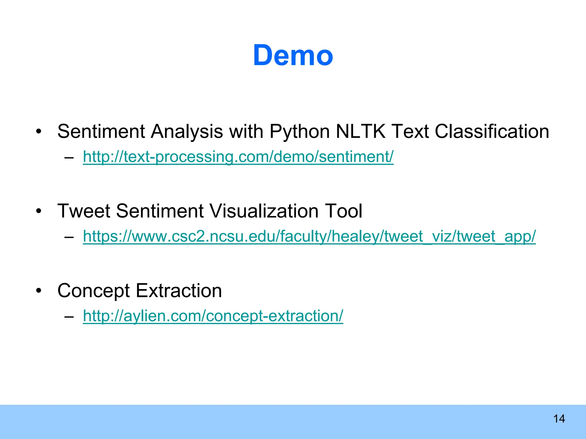 Demo • Sentiment Analysis with Python NLTK Text Classification – http://text-processing.com/demo/sentiment/ • Tweet Sentiment Visualization Tool – https://www.csc2.ncsu.edu/faculty/healey/tweet_viz/tweet_app/ • Concept Extraction – http://aylien.com/concept-extraction/ 14 