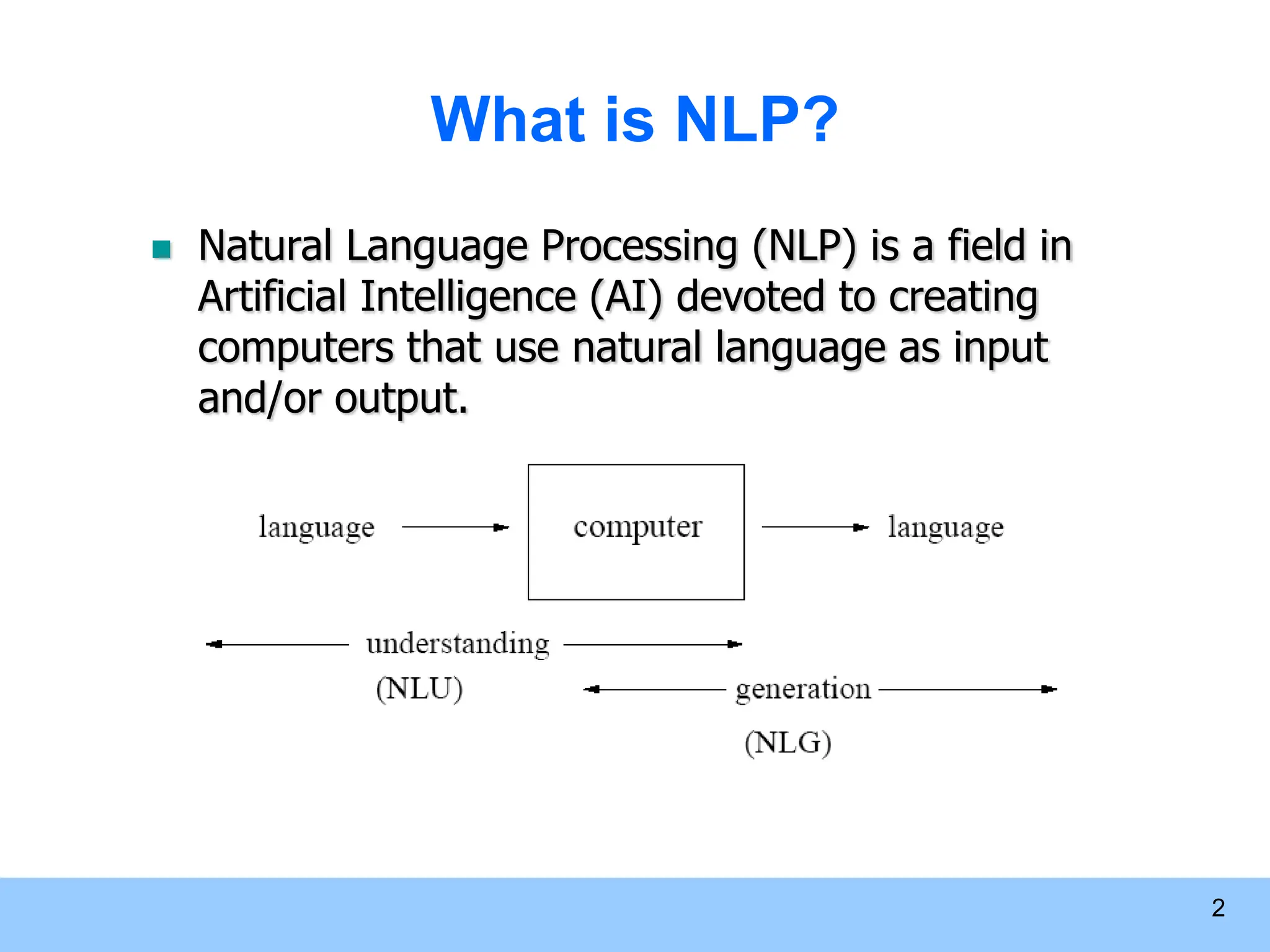 2 What is NLP?  Natural Language Processing (NLP) is a field in Artificial Intelligence (AI) devoted to creating computers that use natural language as input and/or output. 