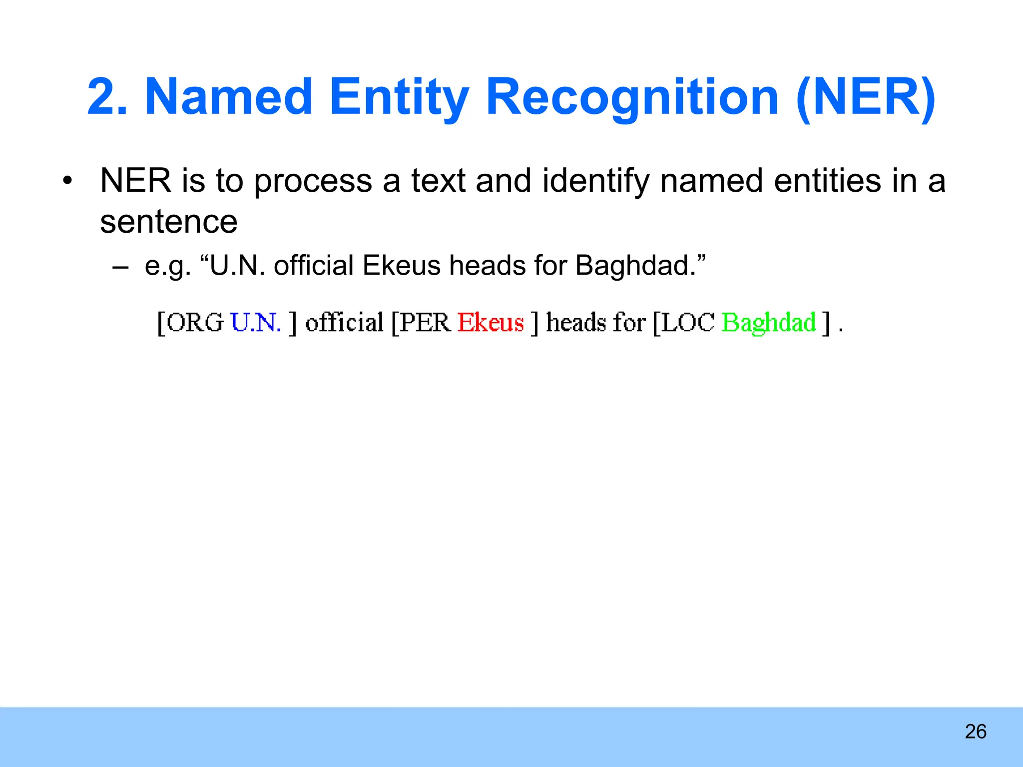 26 2. Named Entity Recognition (NER) • NER is to process a text and identify named entities in a sentence – e.g. “U.N. official Ekeus heads for Baghdad.” 