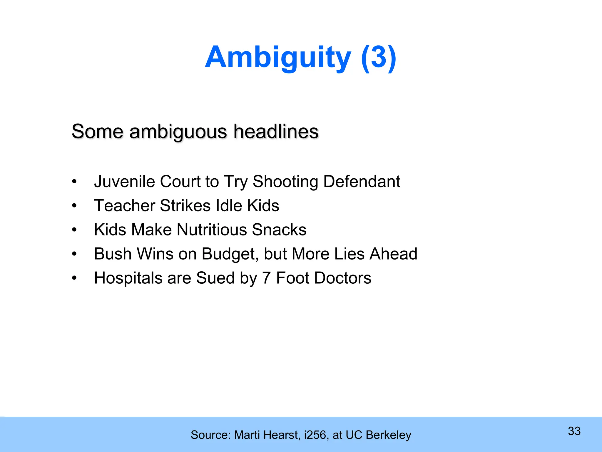 Source: Marti Hearst, i256, at UC Berkeley 33 Ambiguity (3) Some ambiguous headlines • Juvenile Court to Try Shooting Defendant • Teacher Strikes Idle Kids • Kids Make Nutritious Snacks • Bush Wins on Budget, but More Lies Ahead • Hospitals are Sued by 7 Foot Doctors 