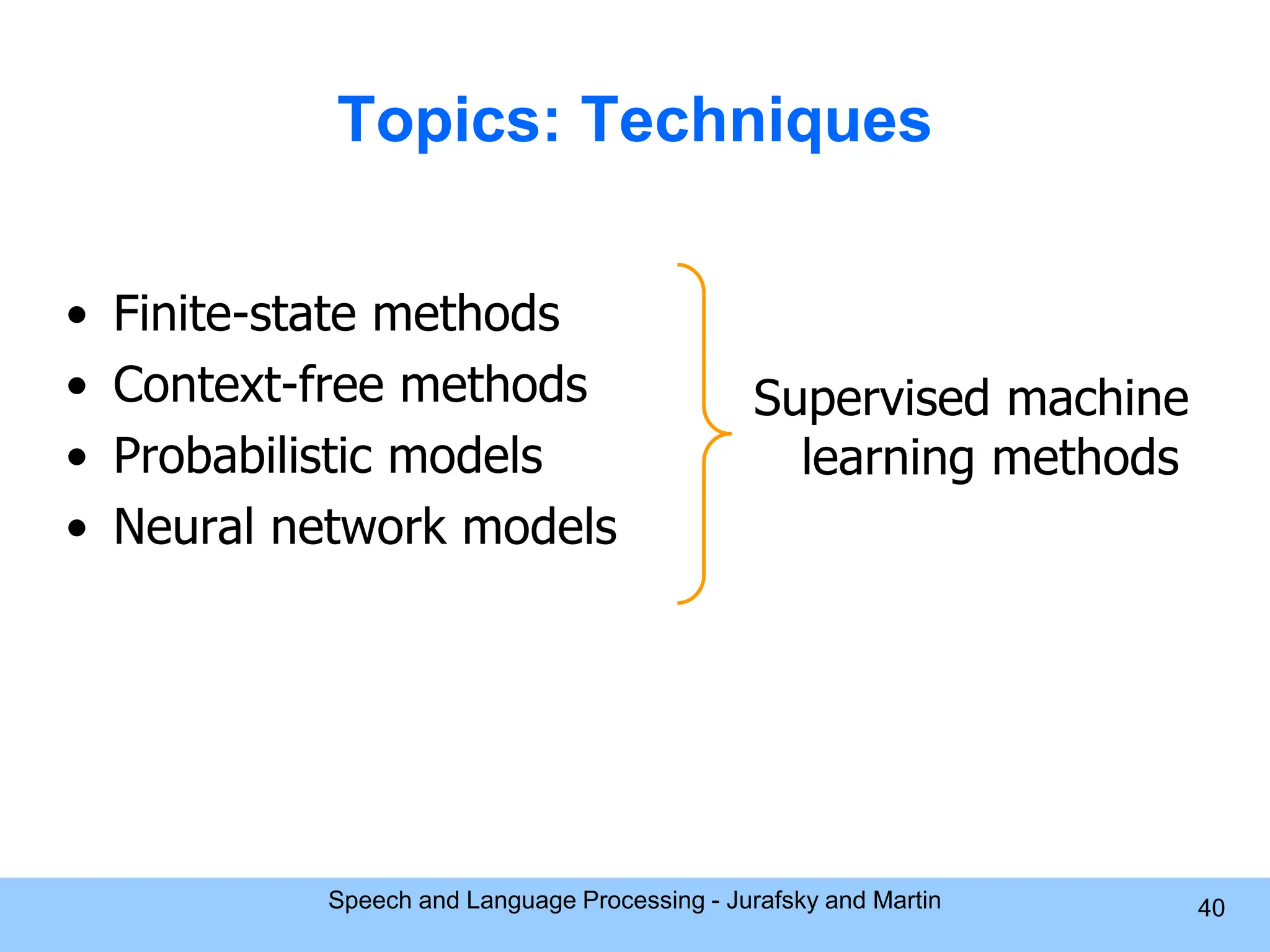 Topics: Techniques • Finite-state methods • Context-free methods • Probabilistic models • Neural network models Supervised machine learning methods Speech and Language Processing - Jurafsky and Martin 40 