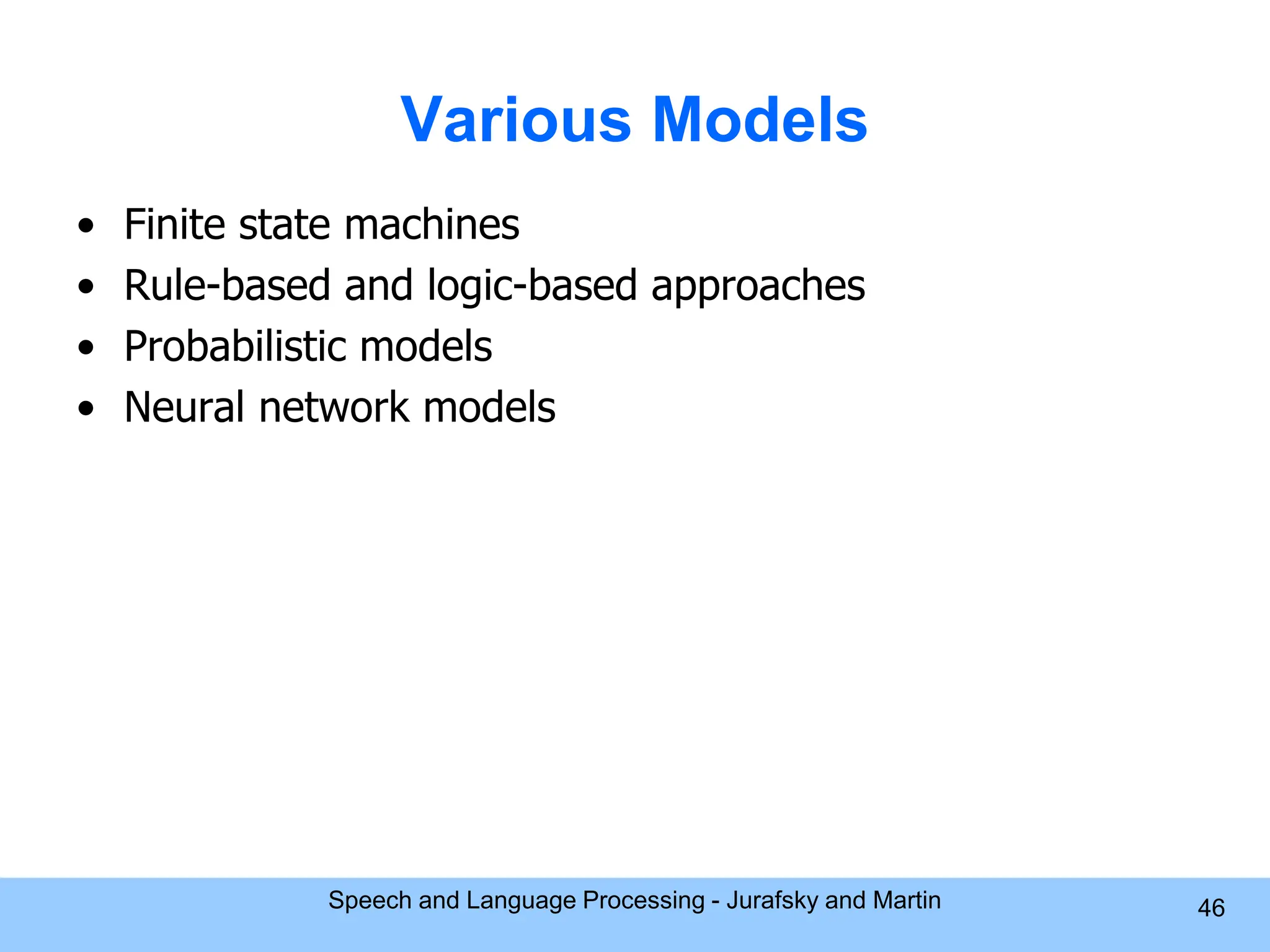 Various Models • Finite state machines • Rule-based and logic-based approaches • Probabilistic models • Neural network models Speech and Language Processing - Jurafsky and Martin 46 