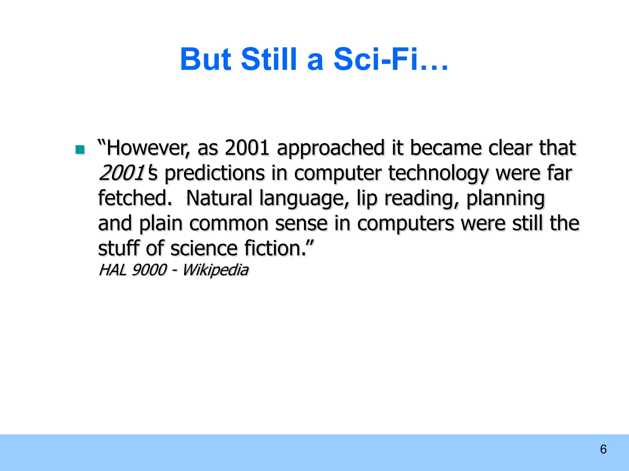 6 But Still a Sci-Fi…  “However, as 2001 approached it became clear that 2001's predictions in computer technology were far fetched. Natural language, lip reading, planning and plain common sense in computers were still the stuff of science fiction.” HAL 9000 - Wikipedia 
