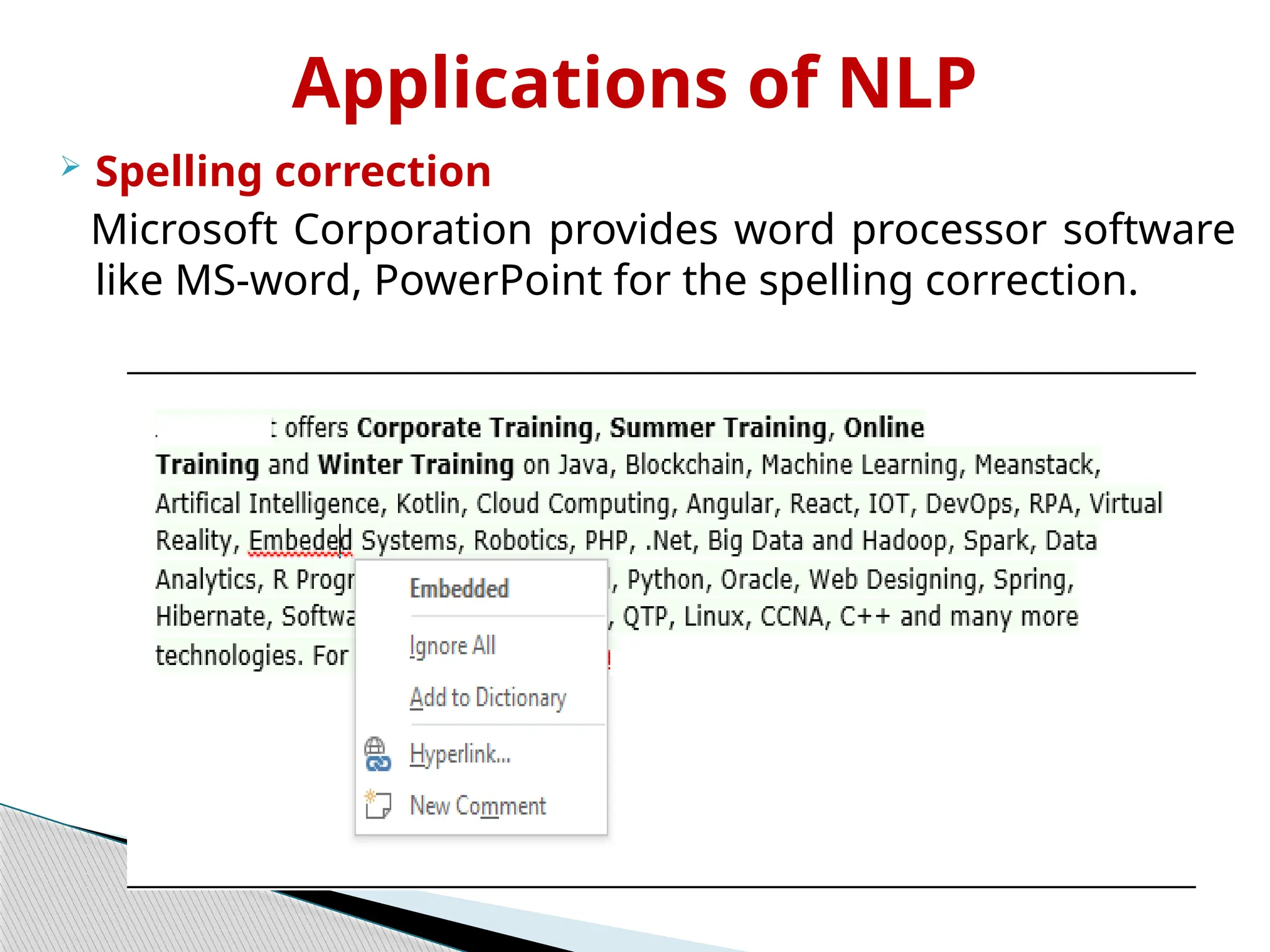 Applications of NLP
 Spelling correction
Microsoft Corporation provides word processor software
like MS-word, PowerPoint for the spelling correction.
 