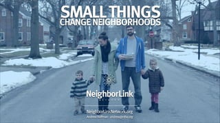 SMALL THINGS
CHANGE NEIGHBORHOODS

NeighborLinkNetwork.org
Andrew Hoffman - andrew@nlfw.org

 