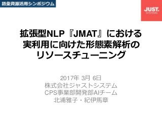 拡張型NLP『JMAT』における
実利用に向けた形態素解析の
リソースチューニング
2017年 3月 6日
株式会社ジャストシステム
CPS事業部開発部AIチーム
北浦雅子・紀伊馬章
 