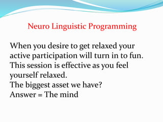 Neuro Linguistic Programming
When you desire to get relaxed your
active participation will turn in to fun.
This session is effective as you feel
yourself relaxed.
The biggest asset we have?
Answer = The mind
 