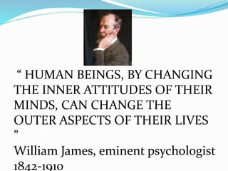 “ HUMAN BEINGS, BY CHANGING
THE INNER ATTITUDES OF THEIR
MINDS, CAN CHANGE THE
OUTER ASPECTS OF THEIR LIVES
”
William James, eminent psychologist
1842-1910
 